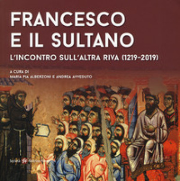 Francesco e il sultano. L'incontro sull'altra riva (1219-2019). Ediz. illustrata