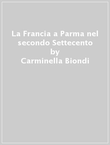La Francia a Parma nel secondo Settecento - Carminella Biondi | 