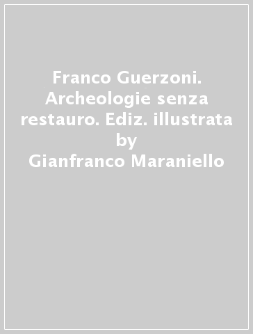 Franco Guerzoni. Archeologie senza restauro. Ediz. illustrata - Gianfranco Maraniello