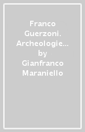 Franco Guerzoni. Archeologie senza restauro. Ediz. illustrata