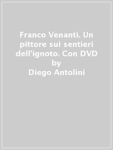 Franco Venanti. Un pittore sui sentieri dell'ignoto. Con DVD - Manuele De Luca - Alessio Sargentini - Diego Antolini