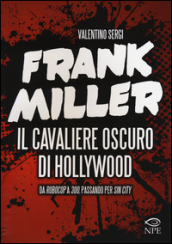 Frank Miller. Il cavaliere oscuro di Hollywood da «Robocop» a «300», passando per «Sin City». Ediz. illustrata