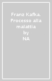 Franz Kafka. Processo alla malattia