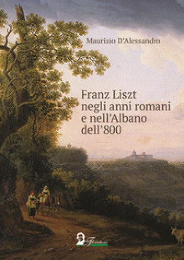 Franz Liszt negli anni romani e nell'Albano dell'800 - Maurizio D