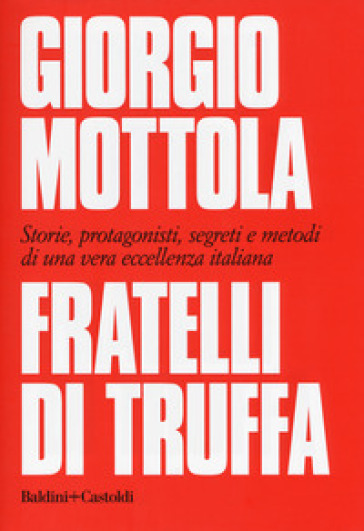 Fratelli di truffa. Storie, protagonisti, segreti e metodi di una vera eccellenza italiana - Giorgio Mottola