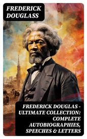 Frederick Douglas - Ultimate Collection: Complete Autobiographies, Speeches & Letters