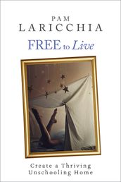 Free to Live: Create a Thriving Unschooling Home