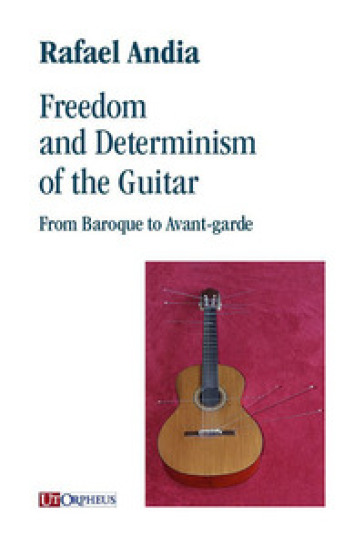 Freedom and Determinism of the Guitar. From Baroque to Avant-garde - RAFAEL ANDIA