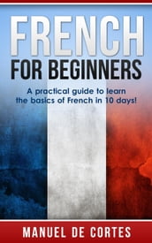 French For Beginners: A Practical Guide to Learn the Basics of French in 10 Days!