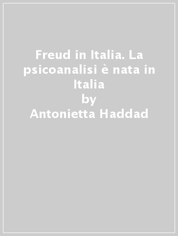Freud in Italia. La psicoanalisi è nata in Italia - Antonietta Haddad - Gerard Haddad