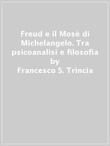 Freud e il Mosè di Michelangelo. Tra psicoanalisi e filosofia - Francesco S. Trincia