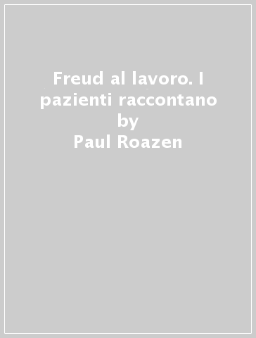 Freud al lavoro. I pazienti raccontano - Paul Roazen