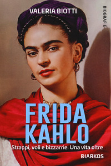 Frida Kahlo. Strappi, voli e bizzarrie. Una vita oltre - Valeria Biotti