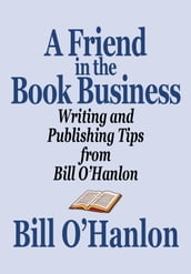 A Friend in the Book Business: Writing and Publishing Tips from Bill O Hanlon