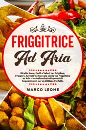 Friggitrice ad Aria: Ricette Sane, Facili e Veloci per Grigliare, Friggere e Cuocere con la tua Friggitrice ad Aria Inclusi anche Indispensabili Suggerimenti per un Utilizzo Perfetto!