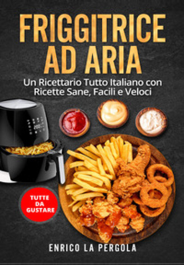 Friggitrice ad aria. Un ricettario tutto italiano con ricette sane, facili e veloci. Tutte da gustare - Enrico La Pergola