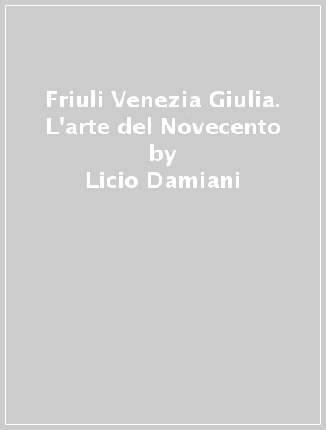 Friuli Venezia Giulia. L'arte del Novecento - Licio Damiani