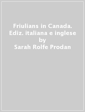 Friulians in Canada. Ediz. italiana e inglese - Sarah Rolfe Prodan