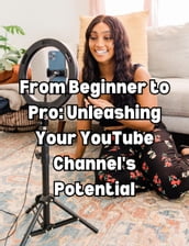From Beginner to Pro: Unleashing Your YouTube Channel s Potential