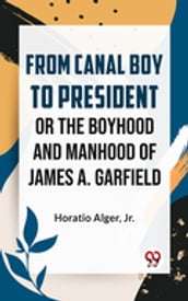 From Canal Boy To President Or The Boyhood And Manhood Of James A. Garfield