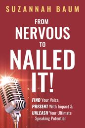 From Nervous to Nailed It!: Find Your Voice, Present With Impact & Unleash Your Ultimate Speaking Potential