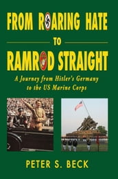 From Roaring Hate to Ramrod Straight A Journey from Hitler s Germany to the US Marine Corps