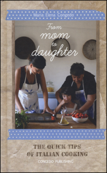 From mom to daughter. The quick tips of italian cooking. Ediz. illustrata - Maria Elena Congedo