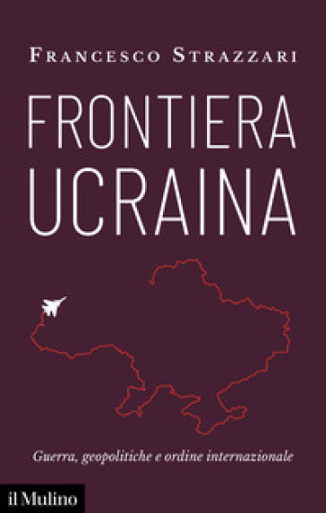 Frontiera Ucraina. Guerra, geopolitiche e ordine internazionale - Francesco Strazzari
