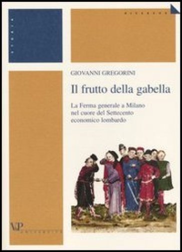 Frutto della gabella. La Ferma generale a Milano nel cuore del Settecento economico lombardo (Il) - Giovanni Gregorini