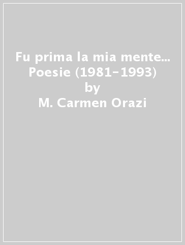 Fu prima la mia mente... Poesie (1981-1993) - M. Carmen Orazi