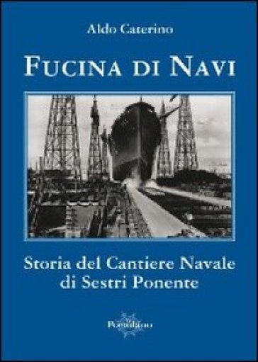Fucina di navi. Storia del cantiere navale di Sestri Ponente - Aldo Caterino