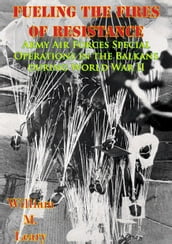 Fueling the Fires of Resistance Army Air Forces Special Operations in the Balkans during World War II [Illustrated Edition]