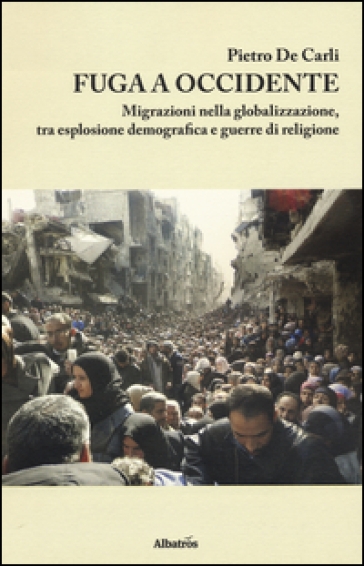 Fuga a Occidente. Migrazioni nella globalizzazione, esplosione demografica e guerre di religione - Pietro De Carli
