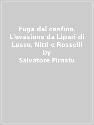 Fuga dal confino. L'evasione da Lipari di Lussu, Nitti e Rosselli - Salvatore Pirastu