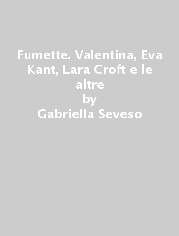 Fumette. Valentina, Eva Kant, Lara Croft e le altre - Gabriella Seveso