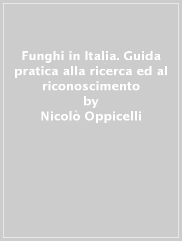 Funghi in Italia. Guida pratica alla ricerca ed al riconoscimento - Nicolò Oppicelli