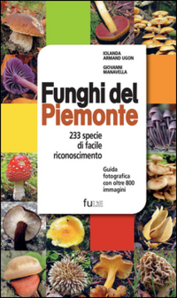 Funghi del Piemonte. 233 specie di facile riconoscimento - Iolanda Armand Ugon - Giovanni Manavella