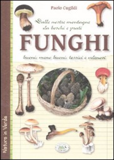Funghi dalle nostre montagne, da boschi e prati. Buoni, meno buoni, tossici e velenosi - Paolo Cugildi