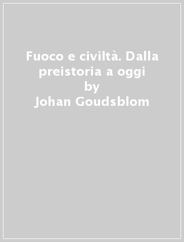 Fuoco e civiltà. Dalla preistoria a oggi - Johan Goudsblom