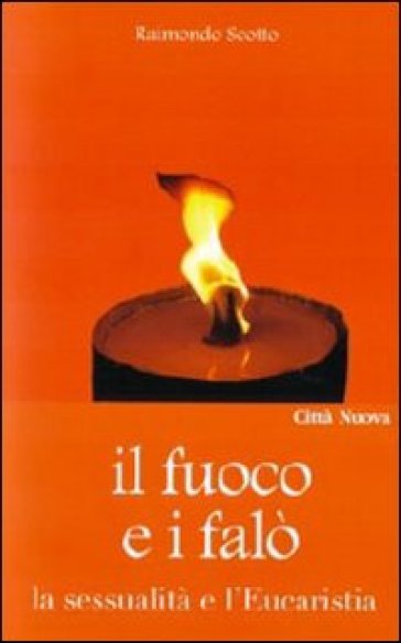 Fuoco e i falò. La sessualità e l'Eucaristia (Il) - Raimondo Scotto