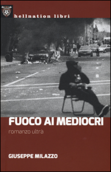 Fuoco ai mediocri. Romanzo ultrà - Giuseppe Milazzo