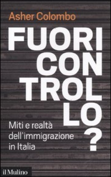 Fuori controllo? Miti e realtà dell'immigrazione in Italia - Asher Colombo