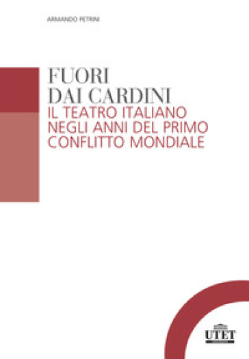 Fuori dai cardini. Il teatro italiano negli anni del primo conflitto mondiale - Armando Petrini