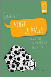 Fuori le palle. Confessioni di un maniaco dal calcio