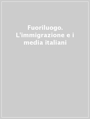 Fuoriluogo. L'immigrazione e i media italiani