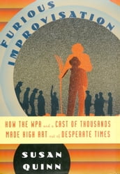 Furious Improvisation: How the WPA and a Cast of Thousands Made High Art out of Desperate Times