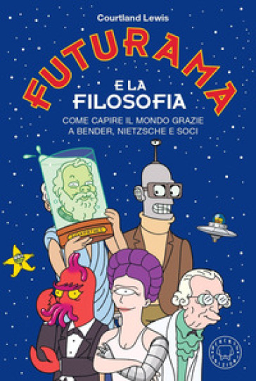 Futurama e la filosofia. Come capire il mondo grazie a Bender, Nietzsche e soci - Courtland Lewis