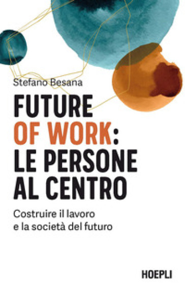 Future of work: le persone al centro. Costruire il lavoro e la società del futuro - Stefano Besana