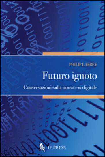 Futuro ignoto. Conversazioni sulla nuova era digitale - Philip Larrey