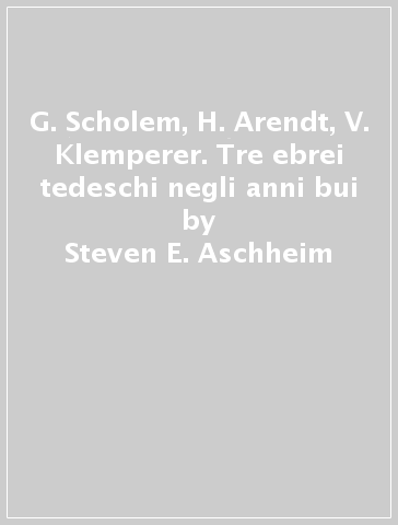 G. Scholem, H. Arendt, V. Klemperer. Tre ebrei tedeschi negli anni bui - Steven E. Aschheim